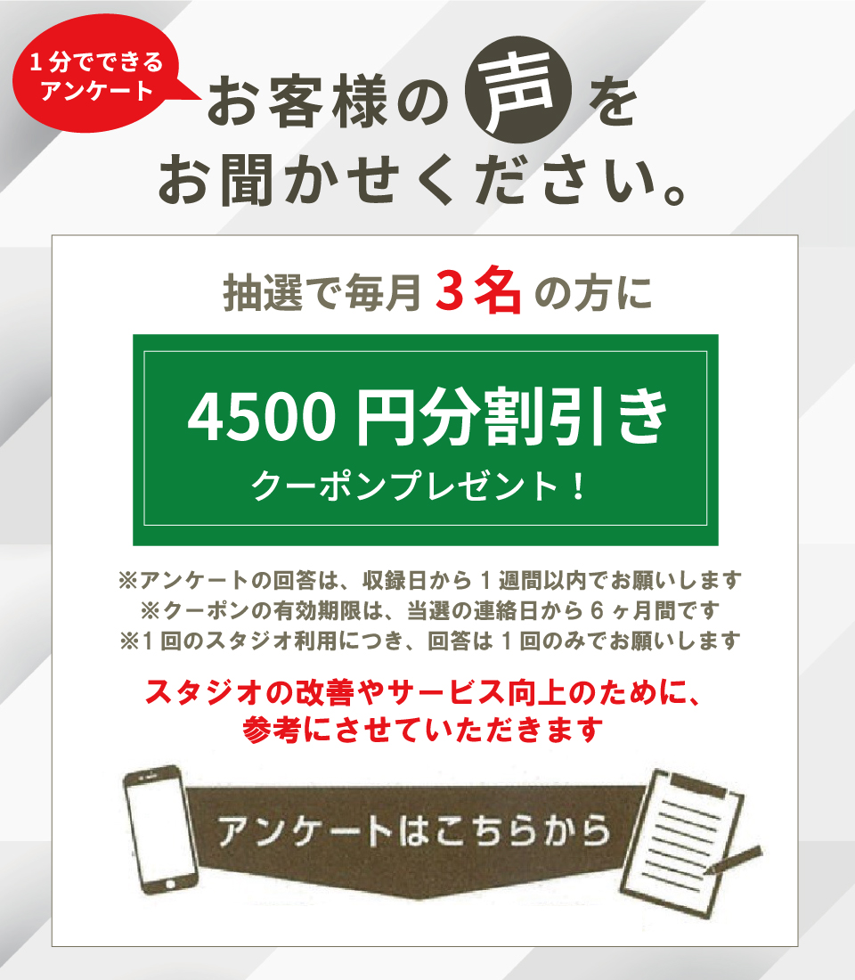 1分でできるレコーディングスタジオ利用アンケート。お客様の声を聞かせてください。
抽選で毎月3名の方に4500円割引きのクーポンをプレゼント！スタジオの改善やサービス向上のために、参考にさせていただきます